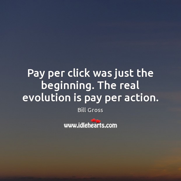Pay per click was just the beginning. The real evolution is pay per action. Bill Gross Picture Quote