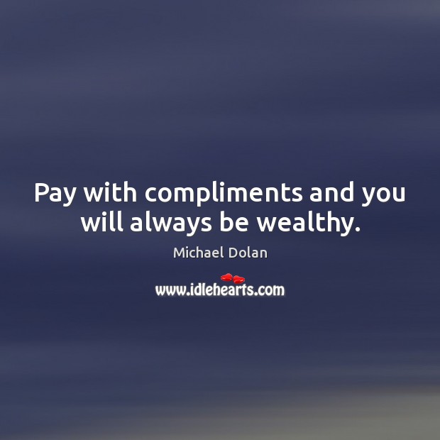 Pay with compliments and you will always be wealthy. Michael Dolan Picture Quote