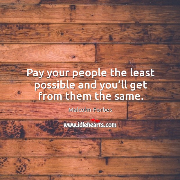 Pay your people the least possible and you’ll get from them the same. Malcolm Forbes Picture Quote