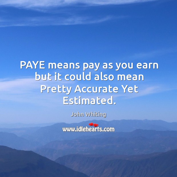 Paye means pay as you earn but it could also mean pretty accurate yet estimated. John Whiting Picture Quote