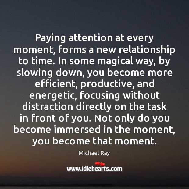 Paying attention at every moment, forms a new relationship to time. In Michael Ray Picture Quote