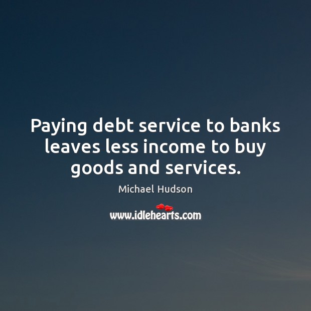 Paying debt service to banks leaves less income to buy goods and services. Michael Hudson Picture Quote