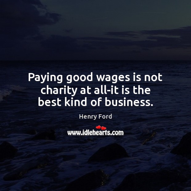 Paying good wages is not charity at all-it is the best kind of business. Image