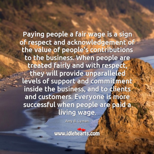 Paying people a fair wage is a sign of respect and acknowledgement Amy B. Lyman Picture Quote