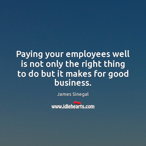 Paying your employees well is not only the right thing to do James Sinegal Picture Quote