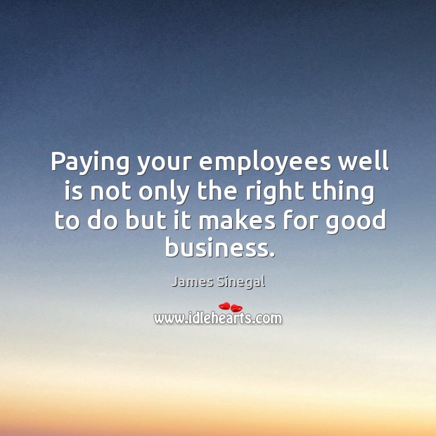 Paying your employees well is not only the right thing to do but it makes for good business. James Sinegal Picture Quote