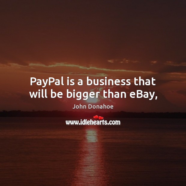 PayPal is a business that will be bigger than eBay, 