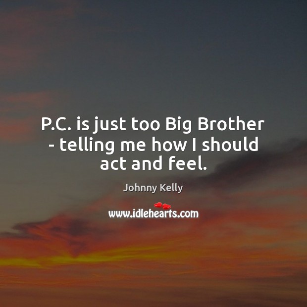 P.C. is just too Big Brother – telling me how I should act and feel. Johnny Kelly Picture Quote