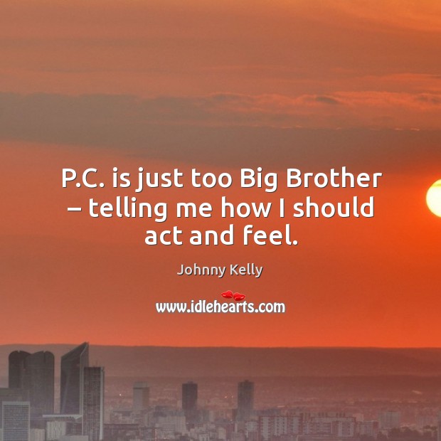 P.c. Is just too big brother – telling me how I should act and feel. Johnny Kelly Picture Quote