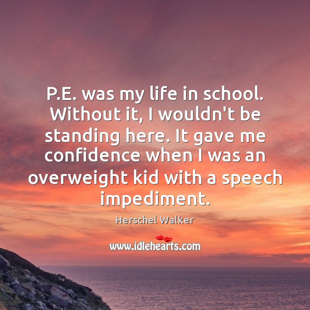 P.E. was my life in school. Without it, I wouldn’t be Herschel Walker Picture Quote