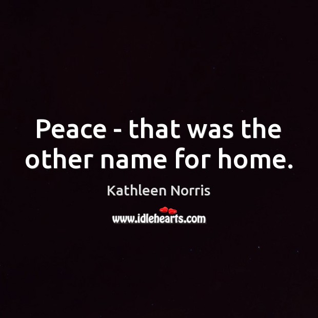Peace – that was the other name for home. Kathleen Norris Picture Quote