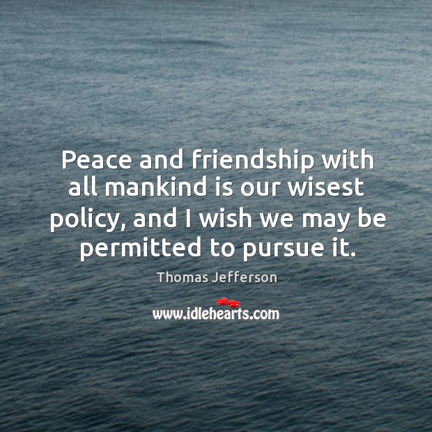 Peace and friendship with all mankind is our wisest policy, and I wish we may be permitted to pursue it. Image
