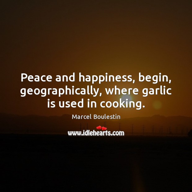 Peace and happiness, begin, geographically, where garlic is used in cooking. Marcel Boulestin Picture Quote