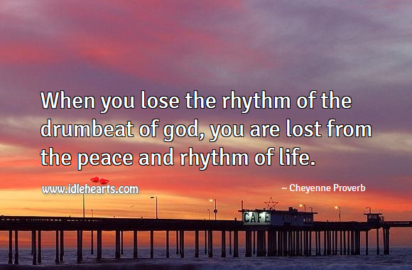 When you lose the rhythm of the drumbeat of God, you are lost from the peace and rhythm of life. Cheyenne Proverbs Image