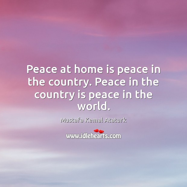 Peace at home is peace in the country. Peace in the country is peace in the world. Mustafa Kemal Ataturk Picture Quote