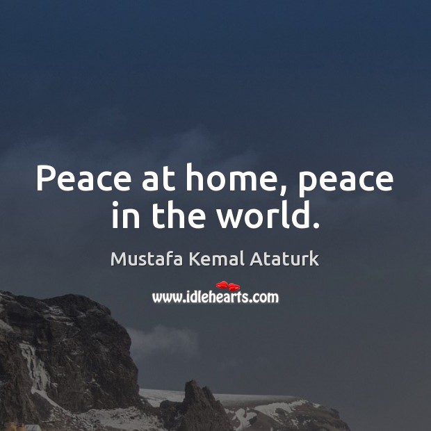 Peace at home, peace in the world. Mustafa Kemal Ataturk Picture Quote