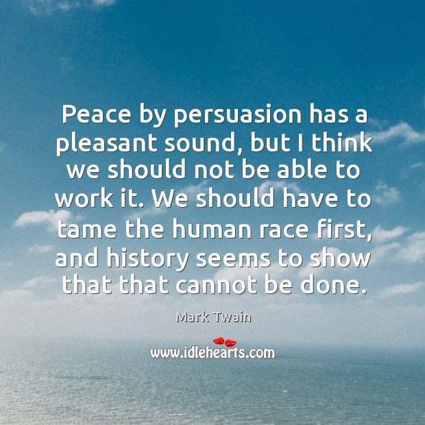 Peace by persuasion has a pleasant sound, but I think we should not be able to work it. Mark Twain Picture Quote