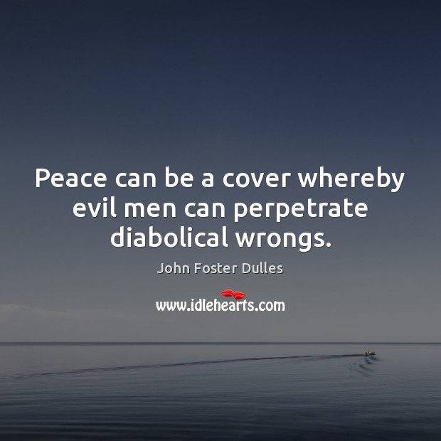 Peace can be a cover whereby evil men can perpetrate diabolical wrongs. John Foster Dulles Picture Quote