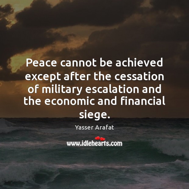Peace cannot be achieved except after the cessation of military escalation and Yasser Arafat Picture Quote