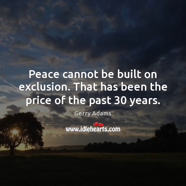Peace cannot be built on exclusion. That has been the price of the past 30 years. Gerry Adams Picture Quote