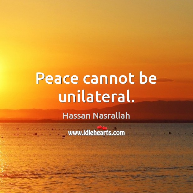 Peace cannot be unilateral. Hassan Nasrallah Picture Quote