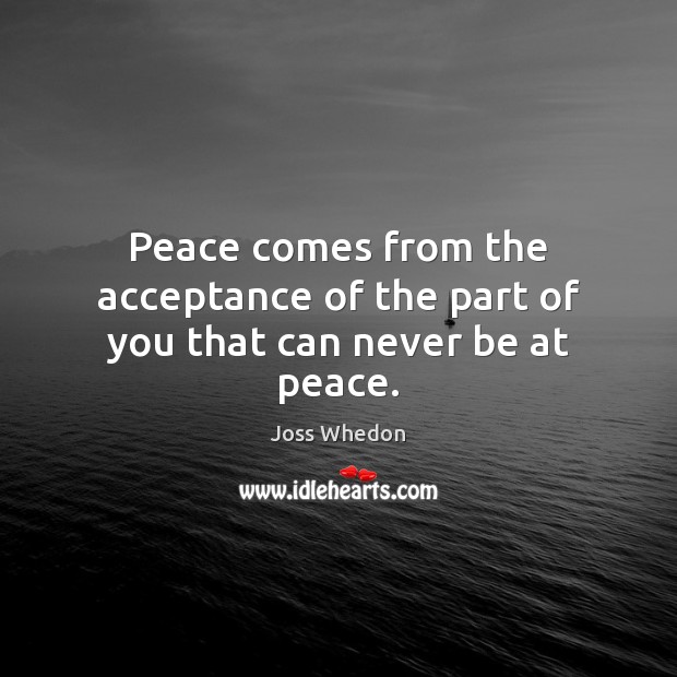 Peace comes from the acceptance of the part of you that can never be at peace. Joss Whedon Picture Quote