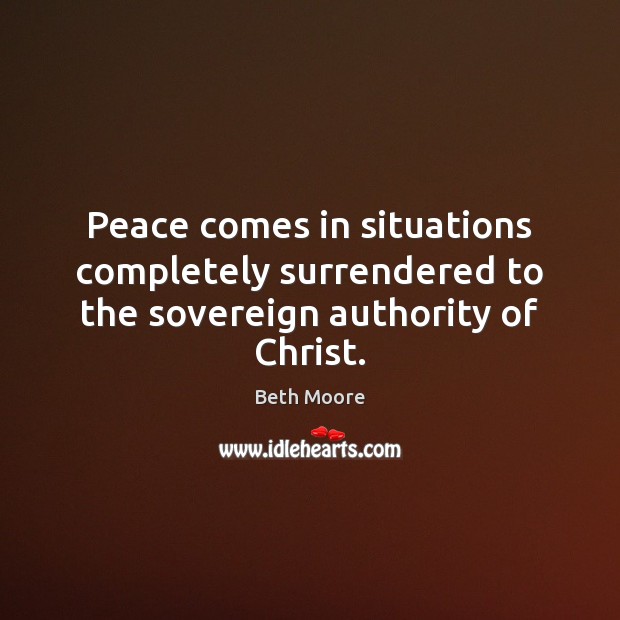 Peace comes in situations completely surrendered to the sovereign authority of Christ. Beth Moore Picture Quote