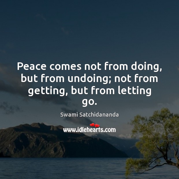 Peace comes not from doing, but from undoing; not from getting, but from letting go. Swami Satchidananda Picture Quote