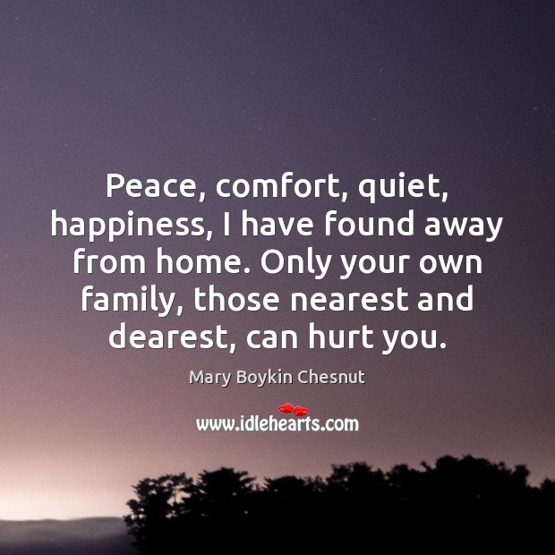 Peace, comfort, quiet, happiness, I have found away from home. Only your Mary Boykin Chesnut Picture Quote