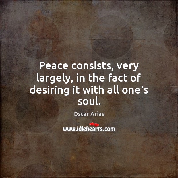 Peace consists, very largely, in the fact of desiring it with all one’s soul. Oscar Arias Picture Quote