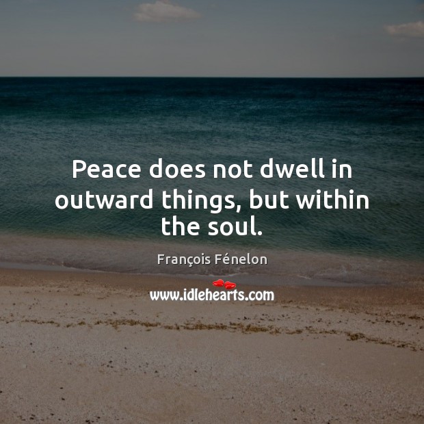 Peace does not dwell in outward things, but within the soul. François Fénelon Picture Quote