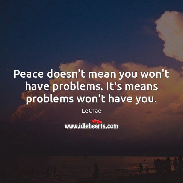 Peace doesn’t mean you won’t have problems. It’s means problems won’t have you. LeCrae Picture Quote