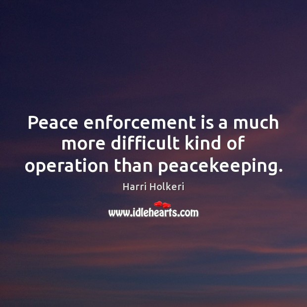 Peace enforcement is a much more difficult kind of operation than peacekeeping. Harri Holkeri Picture Quote