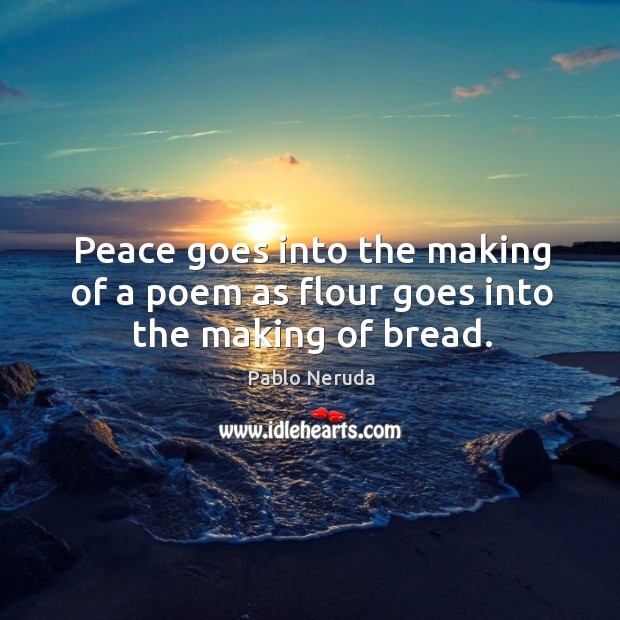 Peace goes into the making of a poem as flour goes into the making of bread. Pablo Neruda Picture Quote
