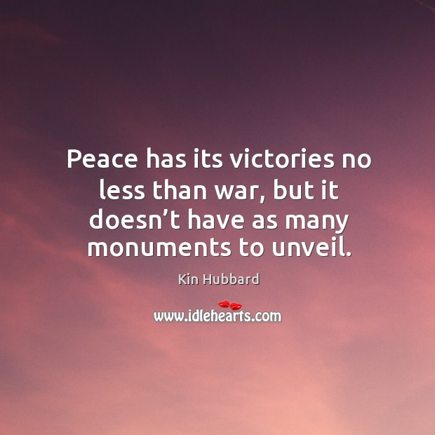 Peace has its victories no less than war, but it doesn’t have as many monuments to unveil. Kin Hubbard Picture Quote