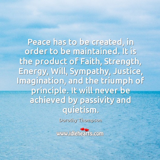 Peace has to be created, in order to be maintained. It is the product of faith Dorothy Thompson Picture Quote