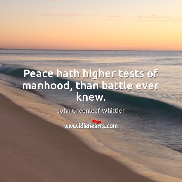 Peace hath higher tests of manhood, than battle ever knew. John Greenleaf Whittier Picture Quote