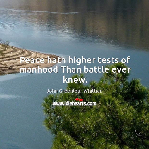 Peace hath higher tests of manhood than battle ever knew. John Greenleaf Whittier Picture Quote