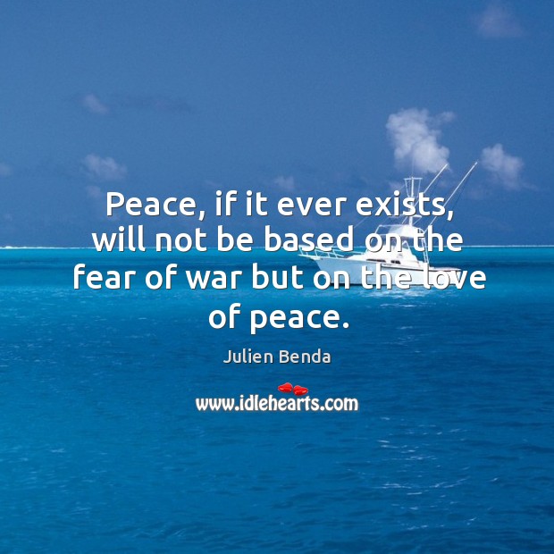 Peace, if it ever exists, will not be based on the fear of war but on the love of peace. Julien Benda Picture Quote
