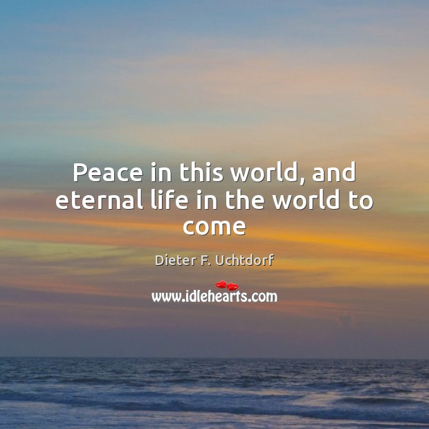 Peace in this world, and eternal life in the world to come Dieter F. Uchtdorf Picture Quote