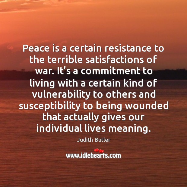 Peace is a certain resistance to the terrible satisfactions of war. It’ Judith Butler Picture Quote