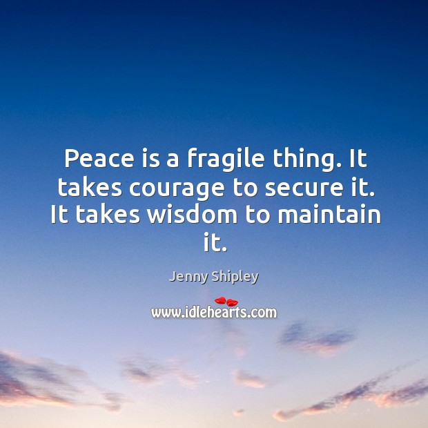 Peace is a fragile thing. It takes courage to secure it. It takes wisdom to maintain it. Jenny Shipley Picture Quote