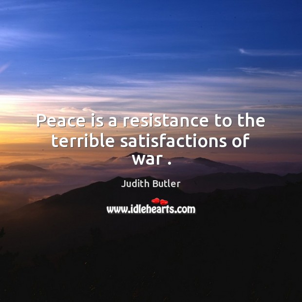 Peace is a resistance to the terrible satisfactions of war . Judith Butler Picture Quote