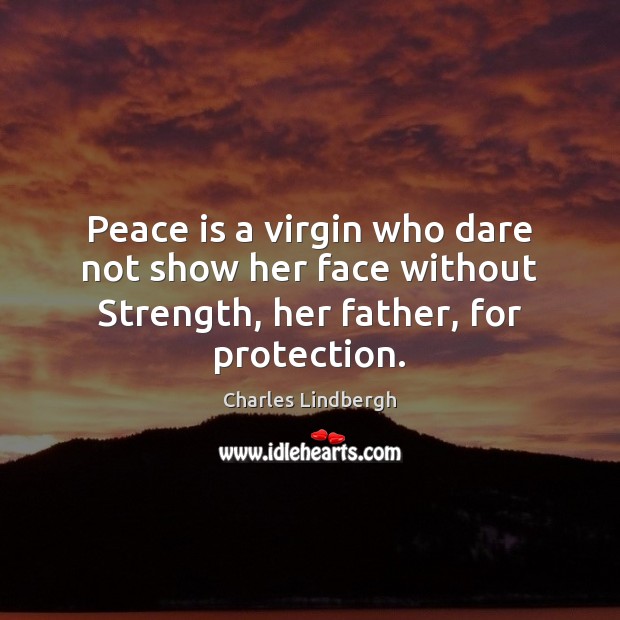 Peace is a virgin who dare not show her face without Strength, her father, for protection. Charles Lindbergh Picture Quote