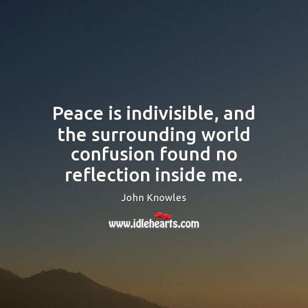 Peace is indivisible, and the surrounding world confusion found no reflection inside me. John Knowles Picture Quote