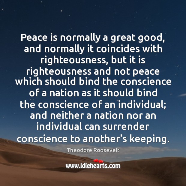 Peace is normally a great good, and normally it coincides with righteousness, Theodore Roosevelt Picture Quote