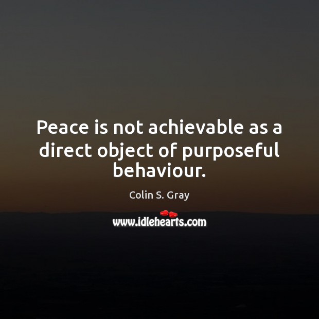 Peace is not achievable as a direct object of purposeful behaviour. Colin S. Gray Picture Quote