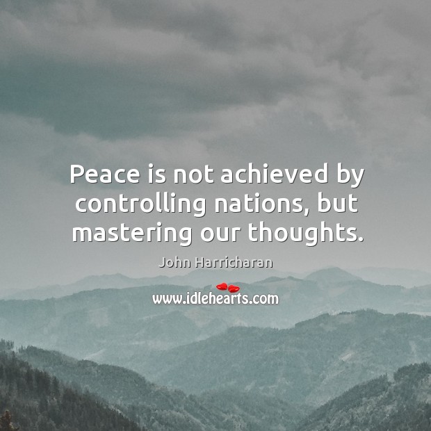 Peace is not achieved by controlling nations, but mastering our thoughts. John Harricharan Picture Quote