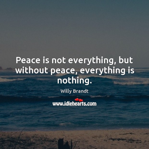 Peace is not everything, but without peace, everything is nothing. Image