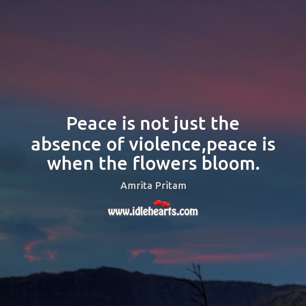 Peace is not just the absence of violence,peace is when the flowers bloom. Amrita Pritam Picture Quote